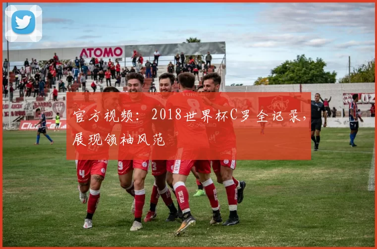 官方视频：2018世界杯C罗全记录，展现领袖风范