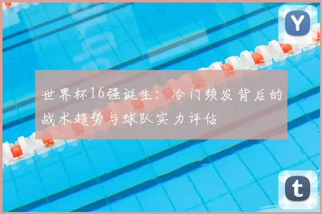 世界杯16强诞生：冷门频发背后的战术趋势与球队实力评估
