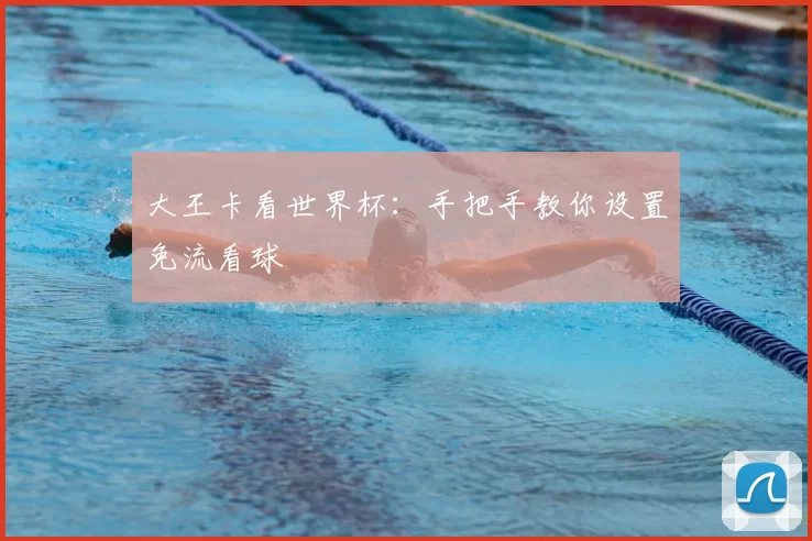 大王卡看世界杯：手把手教你设置免流看球