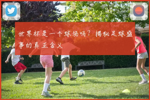 世界杯是一个球场吗?揭秘足球盛事的真正含义