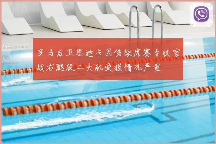 罗马后卫恩迪卡因伤缺席赛季收官战右腿股二头肌受损情况严重