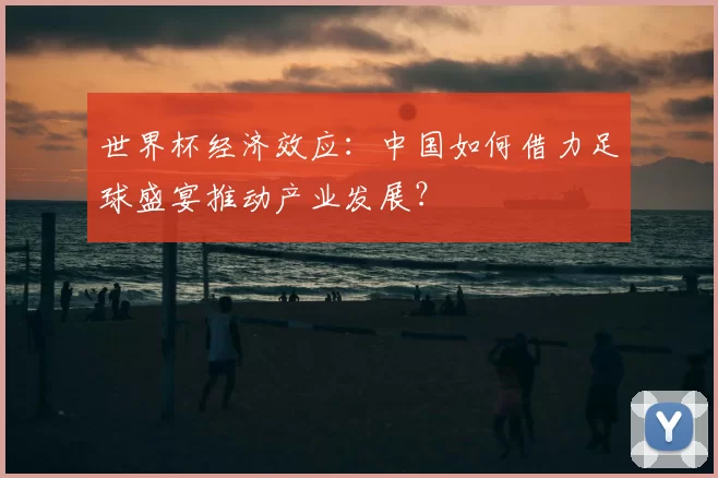 世界杯经济效应：中国如何借力足球盛宴推动产业发展？
