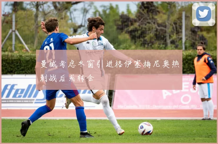 曼城考虑冬窗引进格伊塞梅尼奥热刺战后或转会