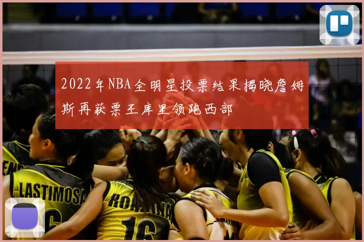 2022年NBA全明星投票结果揭晓詹姆斯再获票王库里领跑西部