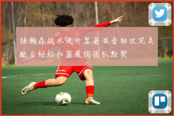 杨瀚森战术设计显著混音助攻完美配合轻松扣篮展现团队默契