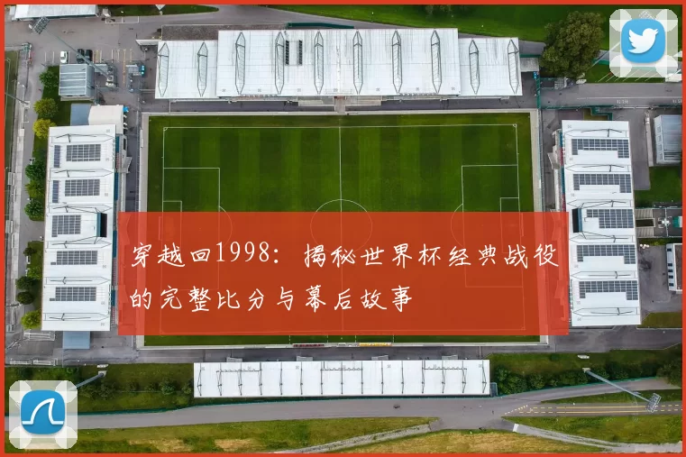 穿越回1998:揭秘世界杯经典战役的完整比分与幕后故事
