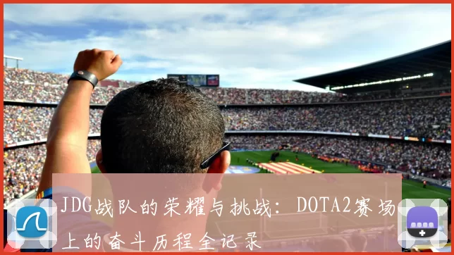 JDG战队的荣耀与挑战:DOTA2赛场上的奋斗历程全记录