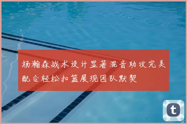 杨瀚森战术设计显著混音助攻完美配合轻松扣篮展现团队默契