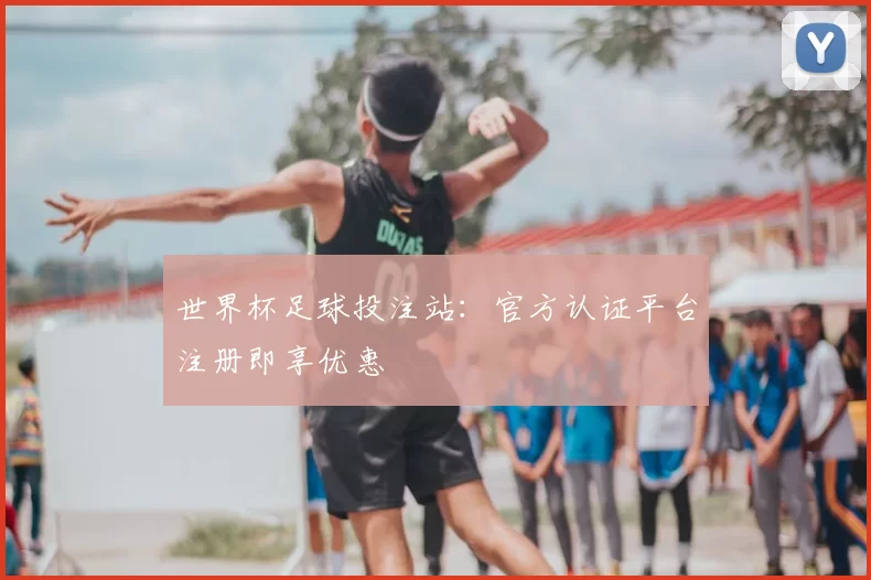 世界杯足球投注站:官方认证平台注册即享优惠