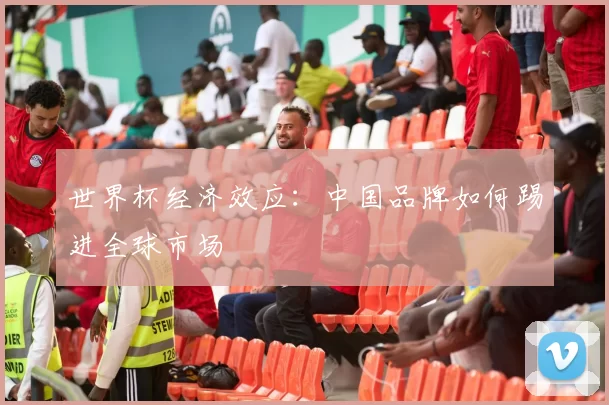 世界杯经济效应：中国品牌如何踢进全球市场