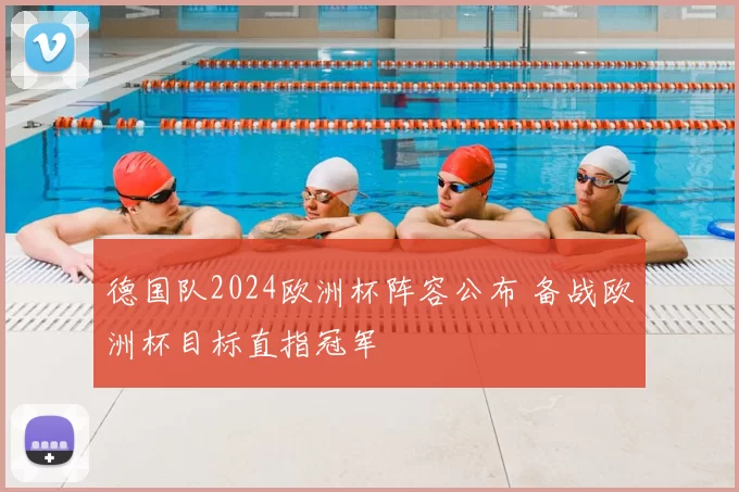 德国队2024欧洲杯阵容公布 备战欧洲杯目标直指冠军