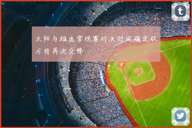 太阳与雄鹿常规赛对决时间确定双方将再次交锋