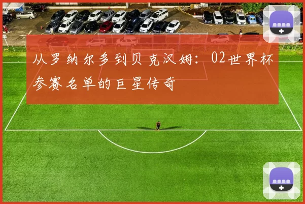 从罗纳尔多到贝克汉姆：02世界杯参赛名单的巨星传奇