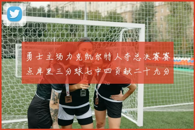勇士主场力克凯尔特人夺总决赛赛点库里三分球七中四贡献二十九分