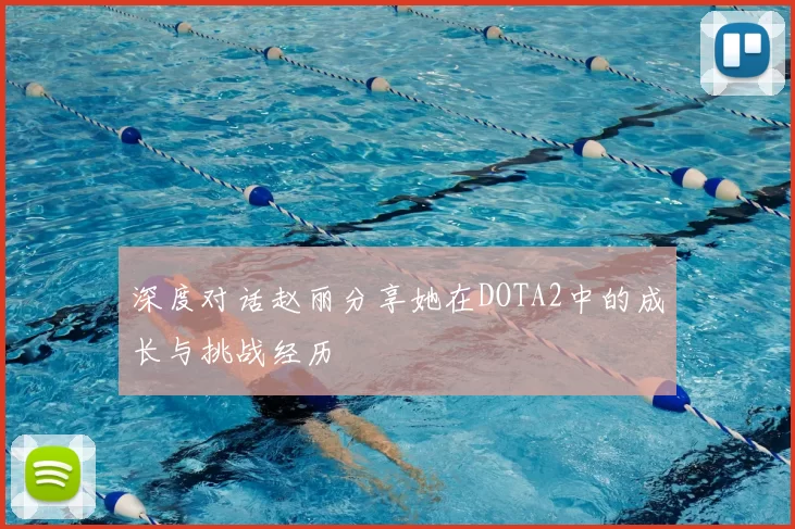 深度对话赵丽分享她在DOTA2中的成长与挑战经历