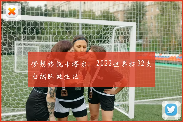 梦想终抵卡塔尔：2022世界杯32支出线队诞生记