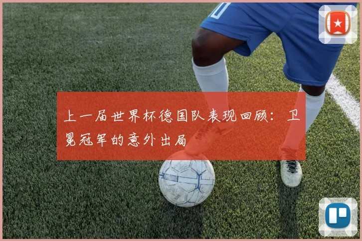 上一届世界杯德国队表现回顾：卫冕冠军的意外出局
