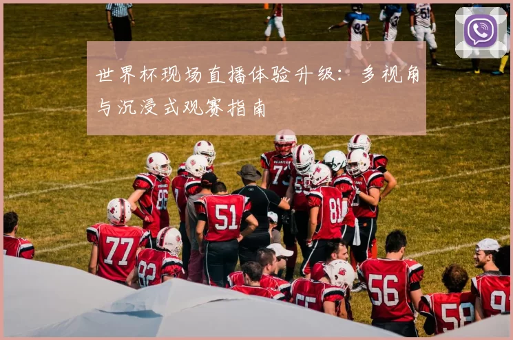 世界杯现场直播体验升级：多视角与沉浸式观赛指南