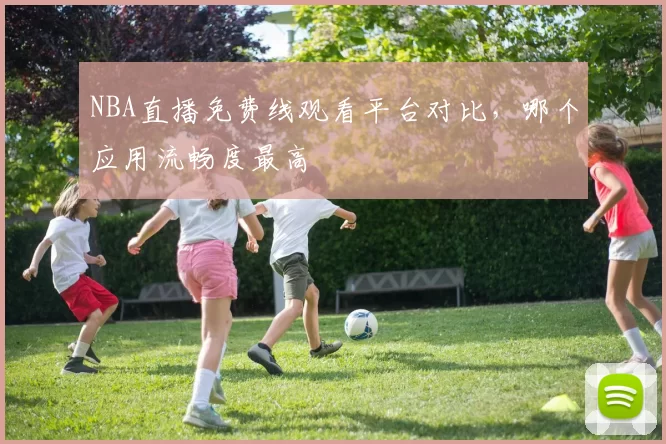 NBA直播免费线观看平台对比,哪个应用流畅度最高