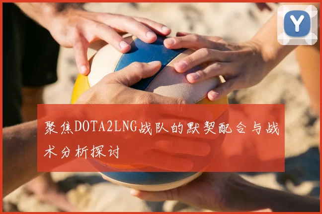 聚焦DOTA2LNG战队的默契配合与战术分析探讨