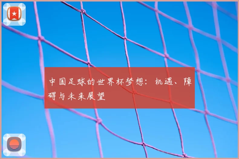 中国足球的世界杯梦想：机遇、障碍与未来展望