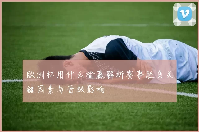 欧洲杯用什么输赢解析赛事胜负关键因素与晋级影响