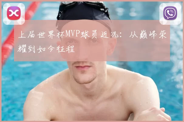 上届世界杯MVP球员近况：从巅峰荣耀到如今征程