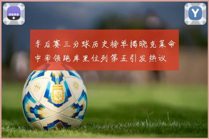 季后赛三分球历史榜单揭晓克莱命中率领跑库里位列第五引发热议