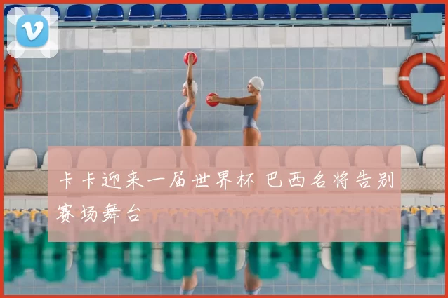 卡卡迎来一届世界杯 巴西名将告别赛场舞台