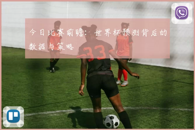 今日比赛前瞻:世界杯预测背后的数据与策略