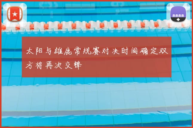 太阳与雄鹿常规赛对决时间确定双方将再次交锋
