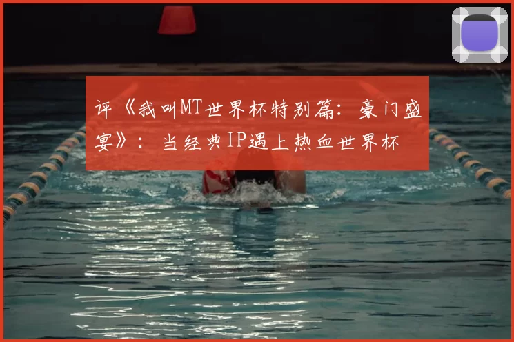 评《我叫MT世界杯特别篇：豪门盛宴》：当经典IP遇上热血世界杯